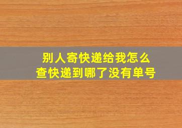 别人寄快递给我怎么查快递到哪了没有单号