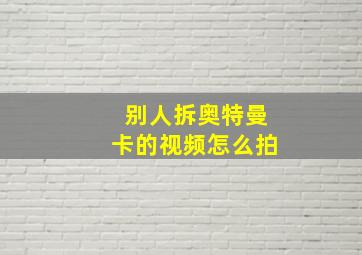 别人拆奥特曼卡的视频怎么拍