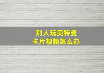 别人玩奥特曼卡片视频怎么办