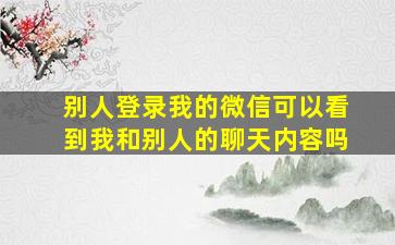 别人登录我的微信可以看到我和别人的聊天内容吗