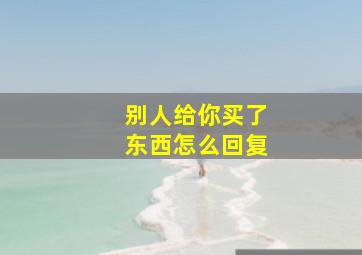 别人给你买了东西怎么回复