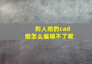 别人给的cad图怎么编辑不了呢