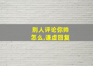 别人评论你帅怎么,谦虚回复