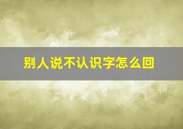 别人说不认识字怎么回