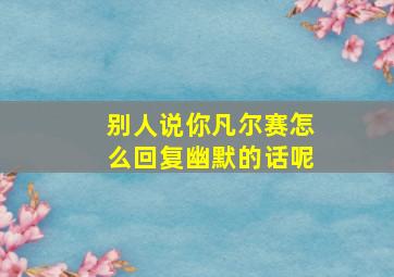 别人说你凡尔赛怎么回复幽默的话呢