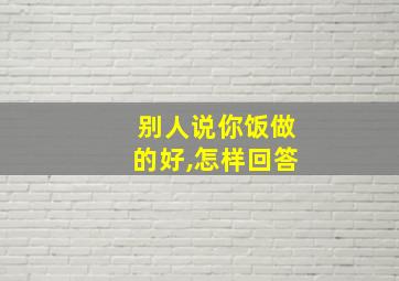 别人说你饭做的好,怎样回答