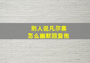 别人说凡尔赛怎么幽默回复他