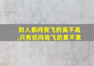 别人都问我飞的高不高,只有你问我飞的累不累