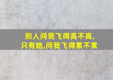 别人问我飞得高不高,只有她,问我飞得累不累