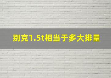 别克1.5t相当于多大排量