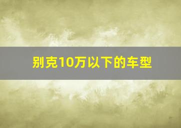 别克10万以下的车型