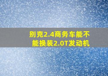 别克2.4商务车能不能换装2.0T发动机