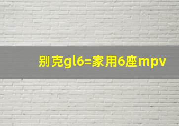 别克gl6=家用6座mpv