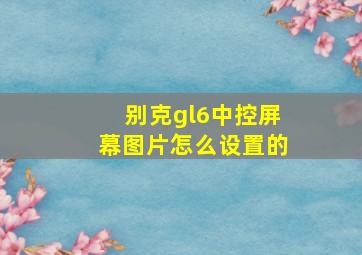 别克gl6中控屏幕图片怎么设置的