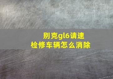 别克gl6请速检修车辆怎么消除