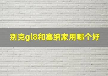 别克gl8和塞纳家用哪个好