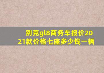 别克gl8商务车报价2021款价格七座多少钱一辆