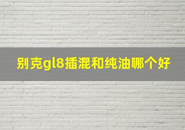 别克gl8插混和纯油哪个好