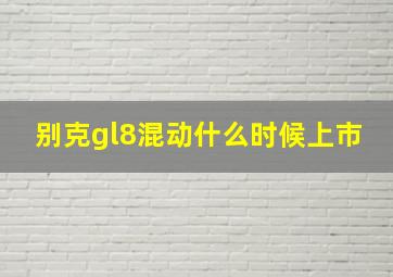 别克gl8混动什么时候上市