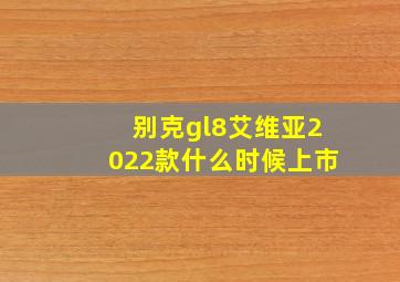 别克gl8艾维亚2022款什么时候上市