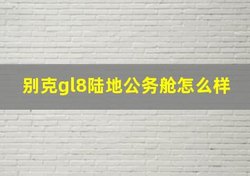 别克gl8陆地公务舱怎么样