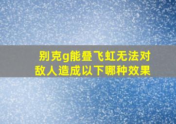 别克g能叠飞虹无法对敌人造成以下哪种效果