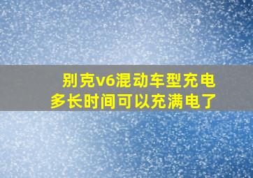 别克v6混动车型充电多长时间可以充满电了