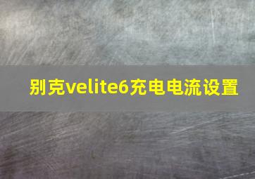 别克velite6充电电流设置