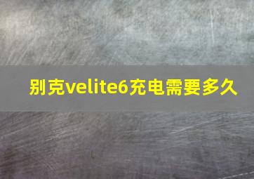 别克velite6充电需要多久