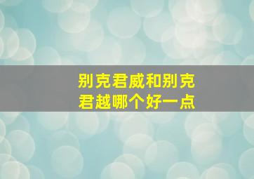 别克君威和别克君越哪个好一点