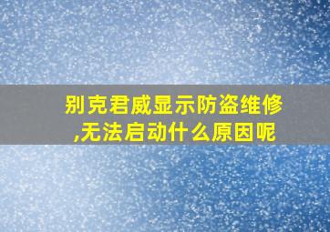 别克君威显示防盗维修,无法启动什么原因呢