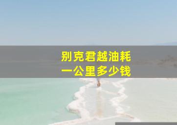 别克君越油耗一公里多少钱