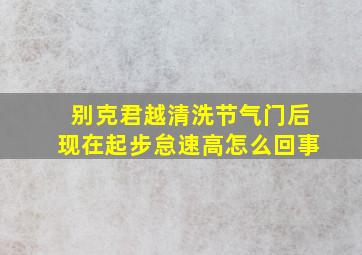 别克君越清洗节气门后现在起步怠速高怎么回事