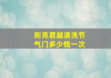 别克君越清洗节气门多少钱一次