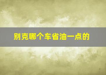 别克哪个车省油一点的