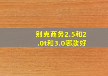 别克商务2.5和2.0t和3.0哪款好