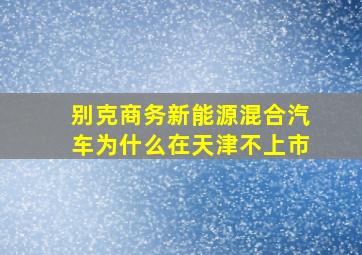 别克商务新能源混合汽车为什么在天津不上市