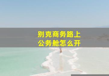 别克商务路上公务舱怎么开