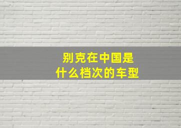 别克在中国是什么档次的车型