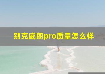 别克威朗pro质量怎么样