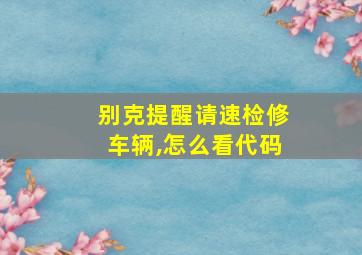 别克提醒请速检修车辆,怎么看代码