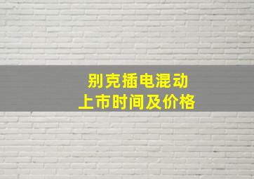 别克插电混动上市时间及价格