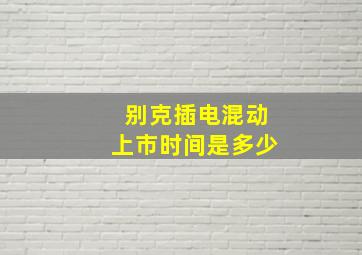 别克插电混动上市时间是多少