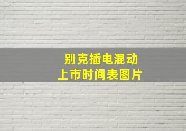 别克插电混动上市时间表图片