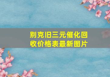 别克旧三元催化回收价格表最新图片