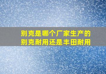 别克是哪个厂家生产的别克耐用还是丰田耐用