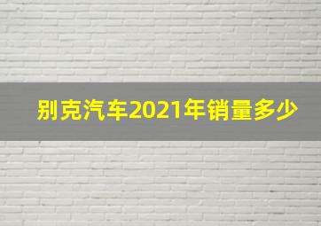 别克汽车2021年销量多少