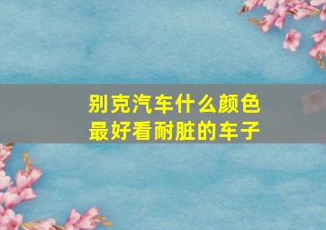 别克汽车什么颜色最好看耐脏的车子