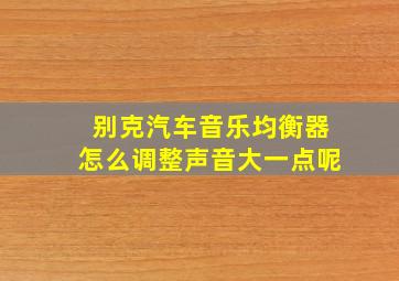 别克汽车音乐均衡器怎么调整声音大一点呢