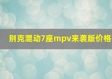 别克混动7座mpv来袭版价格